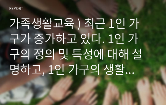 가족생활교육 ) 최근 1인 가구가 증가하고 있다. 1인 가구의 정의 및 특성에 대해 설명하고, 1인 가구의 생활교육프로그램의 필요성과 효과적인 교육 내용에 대해 구체적으로 기술하시오.