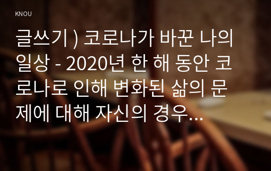 글쓰기 ) 코로나가 바꾼 나의 일상 - 한 해 동안 코로나로 인해 변화된 삶의 문제에 대해 자신의 경우를 예로 들어 서술하고 이후의 삶에 대한 생각을 쓰시오.