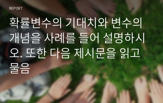 확률변수의 기대치와 변수의 개념을 사례를 들어 설명하시오. 또한 다음 제시문을 읽고 물음