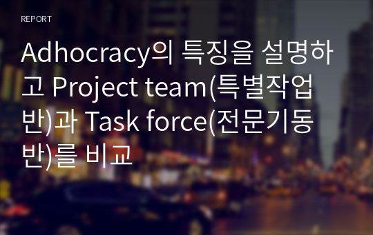 Adhocracy의 특징을 설명하고 Project team(특별작업반)과 Task force(전문기동반)를 비교