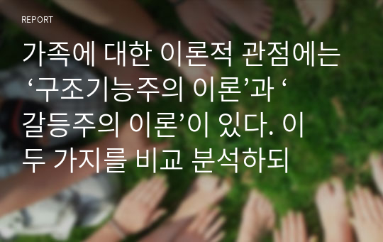 가족에 대한 이론적 관점에는 ‘구조기능주의 이론’과 ‘갈등주의 이론’이 있다. 이 두 가지를 비교 분석하되