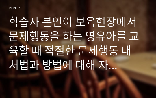 학습자 본인이 보육현장에서 문제행동을 하는 영유아를 교육할 때 적절한 문제행동 대처법과 방법에 대해 자신의 생각