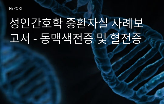 성인간호학 중환자실 사례보고서 - 동맥색전증 및 혈전증