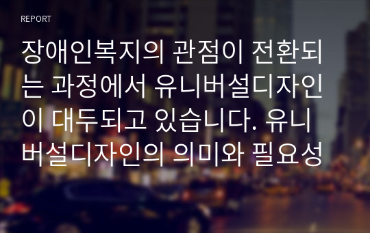 장애인복지의 관점이 전환되는 과정에서 유니버설디자인이 대두되고 있습니다. 유니버설디자인의 의미와 필요성