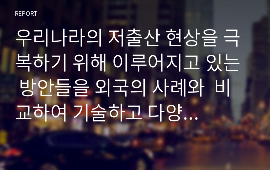 우리나라의 저출산 현상을 극복하기 위해 이루어지고 있는 방안들을 외국의 사례와  비교하여 기술하고 다양한 요구와 목적