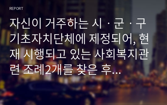 자신이 거주하는 시ㆍ군ㆍ구 기초자치단체에 제정되어, 현재 시행되고 있는 사회복지관련 조례2개를 찾은 후 찾은 조례의