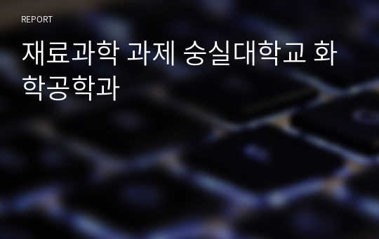 재료과학 과제 숭실대학교 화학공학과