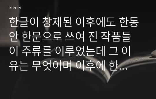 한글이 창제된 이후에도 한동안 한문으로 쓰여 진 작품들이 주류를 이루었는데 그 이유는 무엇이며 이후에 한글 문학이 주류를 이루게 된 계기는 무엇인지 서술하시오.