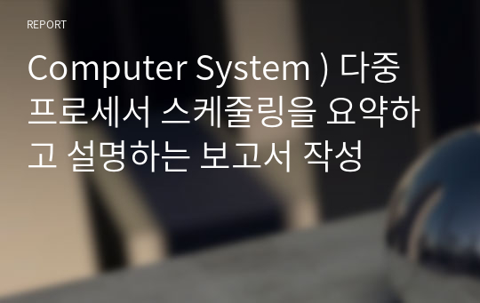 Computer System ) 다중 프로세서 스케줄링을 요약하고 설명하는 보고서 작성