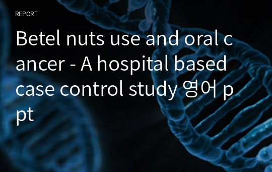 Betel nuts use and oral cancer - A hospital based case control study 영어 ppt