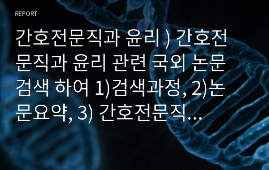 간호전문직과 윤리 ) 간호전문직과 윤리 관련 국외 논문 검색 하여 1)검색과정, 2)논문요약, 3) 간호전문직 특성과 연결하여 자신의 의견 기술하기