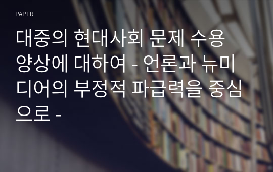 대중의 현대사회 문제 수용 양상에 대하여 - 언론과 뉴미디어의 부정적 파급력을 중심으로 -