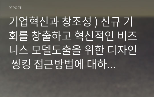 기업혁신과 창조성 ) 신규 기회를 창출하고 혁신적인 비즈니스 모델도출을 위한 디자인 씽킹 접근방법에 대하여 서술 및 혁신과 창조성 개발에 있어 왜 디자인, 씽킹이 중요한지 설명하시오