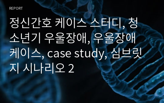 정신간호 케이스 스터디, 청소년기 우울장애, 우울장애 케이스, case study,  시나리오 2