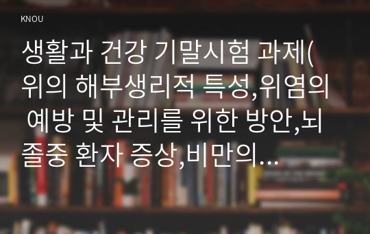 생활과 건강 기말시험 과제(위의 해부생리적 특성,위염의 예방 및 관리를 위한 방안,뇌졸중 환자 증상,비만의 유형,정신건강의 평가 기준, 에릭 번,우울증 관리)