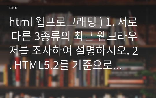 html 웹프로그래밍 ) 1. 서로 다른 3종류의 최근 웹브라우저를 조사하여 설명하시오. 2. HTML5.2를 기준으로 전역 속성을 모두 찾아서 설명하시오.