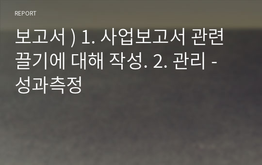 보고서 ) 1. 사업보고서 관련 끌기에 대해 작성. 2. 관리 - 성과측정