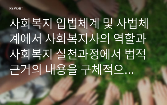 사회복지 입법체계 및 사법체계에서 사회복지사의 역할과 사회복지 실천과정에서 법적근거의 내용을 구체적으로 서술하시오.