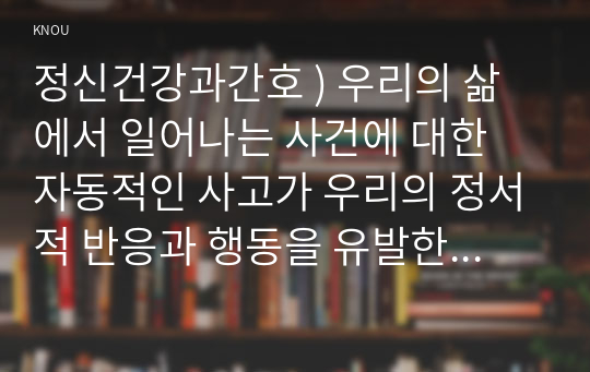 정신건강과간호 ) 우리의 삶에서 일어나는 사건에 대한 자동적인 사고가 우리의 정서적 반응과 행동을 유발한다. 강한 감정을 경험한 최근 사건 두가지를 기억하여 그때의 자동적 사고와 감정, 행동을 구분하여 기술하시오