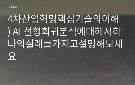 4차산업혁명핵심기술의이해 ) AI 선형회귀분석에대해서하나의실례를가지고설명해보세요