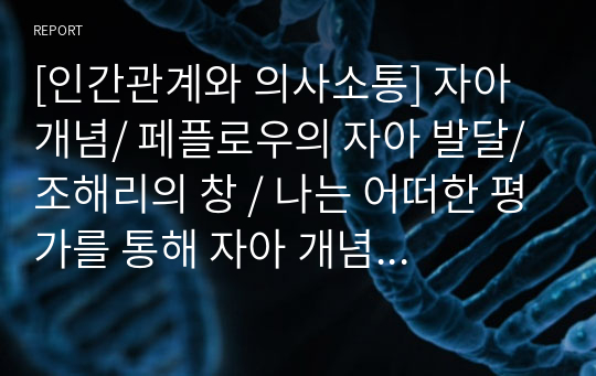 [인간관계와 의사소통] 자아 개념/ 페플로우의 자아 발달/ 조해리의 창 / 나는 어떠한 평가를 통해 자아 개념에 영향을 받았는지 (1단계-4단계)/ 조해리의 창 유명인 사례 (3명)