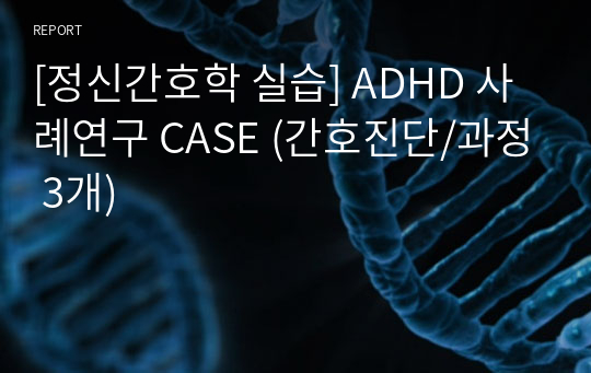 [정신간호학 실습] ADHD 사례연구 CASE (간호진단/과정 3개)