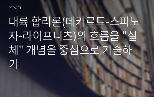 대륙 합리론(데카르트-스피노자-라이프니츠)의 흐름을 &quot;실체&quot; 개념을 중심으로 기술하기