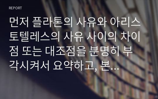 먼저 플라톤의 사유와 아리스토텔레스의 사유 사이의 차이점 또는 대조점을 분명히 부각시켜서 요약하고, 본인의 입장이 친플라톤적인지 아니면 친아리스토텔레스적인지 적고 그 이유를 기술하기