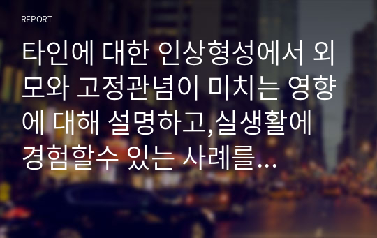 타인에 대한 인상형성에서 외모와 고정관념이 미치는 영향에 대해 설명하고,실생활에 경험할수 있는 사례를 하나만 제시하시오