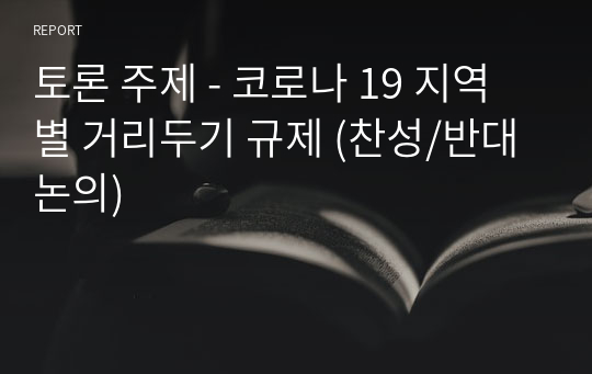 토론 주제 - 코로나 19 지역별 거리두기 규제 (찬성/반대 논의)