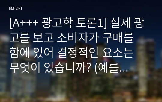 [A+++ 광고학 토론1] 실제 광고를 보고 소비자가 구매를 함에 있어 결정적인 요소는 무엇이 있습니까? (예를 들어, 광고모델의 친숙성, 회사 이미지, 가격 등)