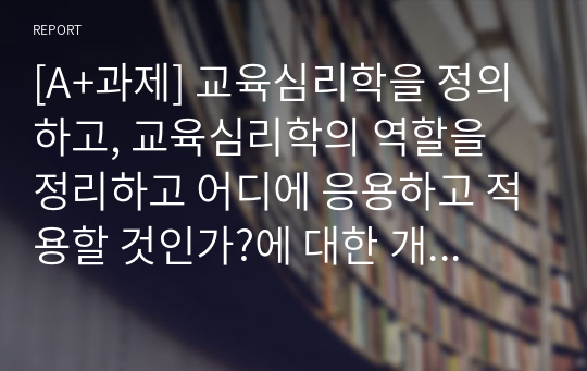 [A+과제] 교육심리학을 정의하고, 교육심리학의 역할을 정리하고 어디에 응용하고 적용할 것인가?에 대한 개인적인 견해를 쓰시오.