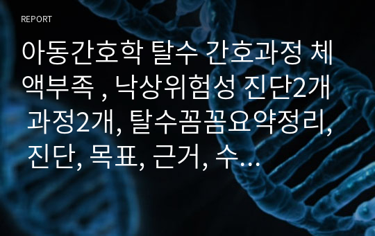 아동간호학 탈수 간호과정 체액부족 , 낙상위험성 진단2개 과정2개, 탈수꼼꼼요약정리, 진단, 목표, 근거, 수행, 평가,A+과제