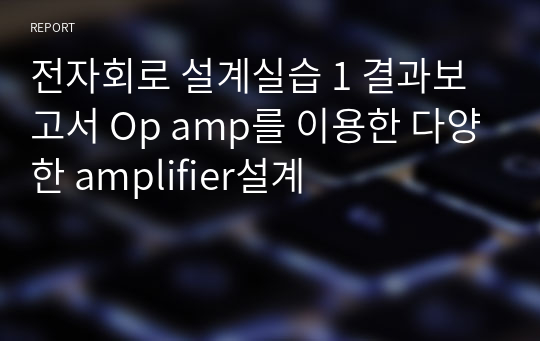 전자회로 설계실습 1 결과보고서 Op amp를 이용한 다양한 amplifier설계