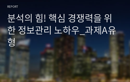 분석의 힘! 핵심 경쟁력을 위한 정보관리 노하우_과제A유형