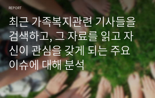 최근 가족복지관련 기사들을 검색하고, 그 자료를 읽고 자신이 관심을 갖게 되는 주요 이슈에 대해 분석