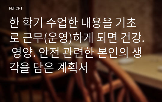 한 학기 수업한 내용을 기초로 근무(운영)하게 되면 건강. 영양. 안전 관련한 본인의 생각을 담은 계획서