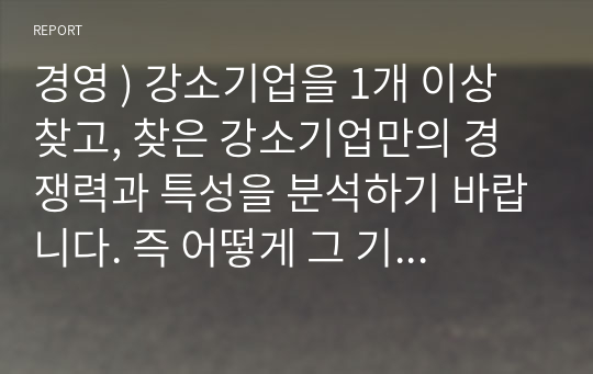 경영 ) 강소기업을 1개 이상 찾고, 찾은 강소기업만의 경쟁력과 특성을 분석하기 바랍니다. 즉 어떻게 그 기업이 강소기업이 되었는가, 그 기업은 어떤 고유한 특성을 보유하고 있는가 등을 분석하기 바랍니다.