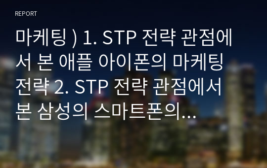 마케팅 ) 1. STP 전략 관점에서 본 애플 아이폰의 마케팅 전략 2. STP 전략 관점에서 본 삼성의 스마트폰의 마케팅 전략