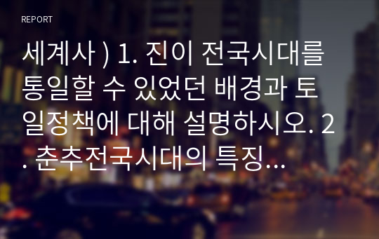 세계사 ) 1. 진이 전국시대를 통일할 수 있었던 배경과 토일정책에 대해 설명하시오. 2. 춘추전국시대의 특징에 대해 설명하시오.