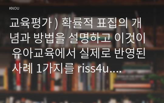 교육평가 ) 확률적 표집의 개념과 방법을 설명하고 이것이 유아교육에서 실제로 반영된 사례 1가지를 riss4u.net에서 찾아 그 제목을 참고문헌에 제시하고 확률적 표집이 실시된 내용(표집대상, 표집과정(혹은 절차) 등)을 구체적으로 설명하시오5