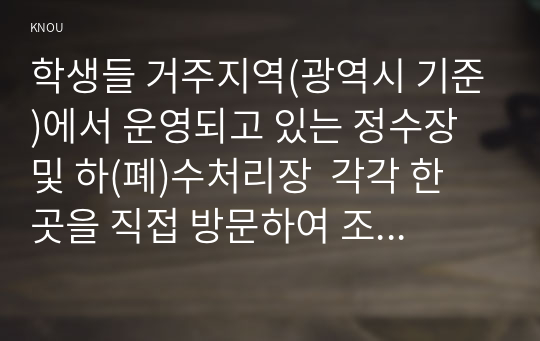 학생들 거주지역(광역시 기준)에서 운영되고 있는 정수장 및 하(폐)수처리장  각각 한 곳을 직접 방문하여 조사 후 다음에 답하라