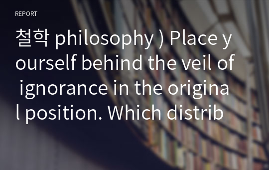 철학 philosophy ) Place yourself behind the veil of ignorance in the original position. Which distributive principle
