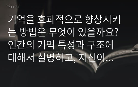 기억을 효과적으로 향상시키는 방법은 무엇이 있을까요? 인간의 기억 특성과 구조에 대해서 설명하고, 자신이 일상생활에서 경험한 기억 관련 사례를 인지심리학에서 설명하는 기억의 특성을 근거로 설명해 주세요. 다양한 사례와 각 사례에 맞는 기억의 특성을 제시하시기 바랍니다.