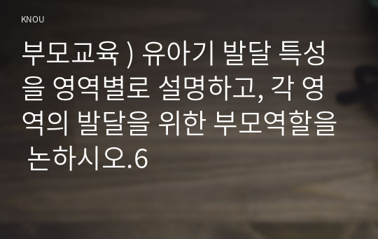 부모교육 ) 유아기 발달 특성을 영역별로 설명, 각 영역의 발달을 위한 부모역할을 논하시오.6