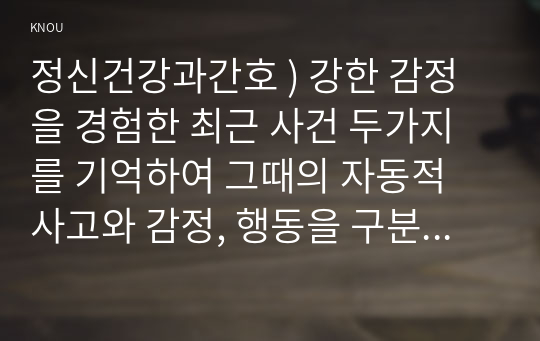 정신건강과간호 ) 강한 감정을 경험한 최근 사건 두가지를 기억하여 그때의 자동적 사고와 감정, 행동을 구분하여 기술하시오