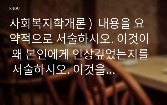 사회복지학개론 )  내용을 요약적으로 서술하시오. 이것이 왜 본인에게 인상깊었는지를 서술하시오. 이것을 통해 본인이 생각이 바뀌거나 깊어진 것이 있다면 무엇인지를 서술하시오.