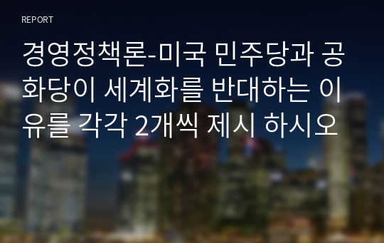 경영정책론-미국 민주당과 공화당이 세계화를 반대하는 이유를 각각 2개씩 제시 하시오