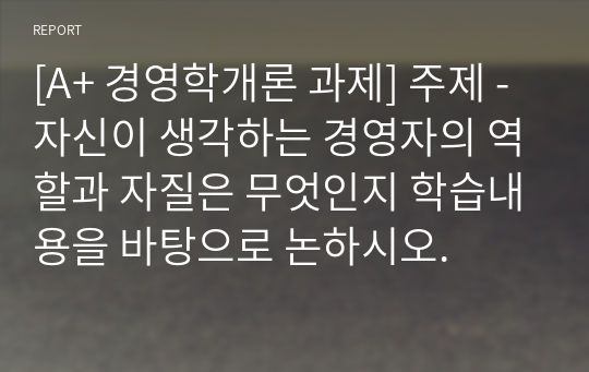 [A+ 경영학개론 과제] 주제 - 자신이 생각하는 경영자의 역할과 자질은 무엇인지 학습내용을 바탕으로 논하시오.