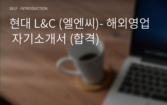 현대 L&amp;C (엘엔씨)- 해외영업 자기소개서 (합격)